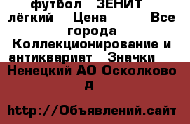 1.1) футбол : ЗЕНИТ  (лёгкий) › Цена ­ 249 - Все города Коллекционирование и антиквариат » Значки   . Ненецкий АО,Осколково д.